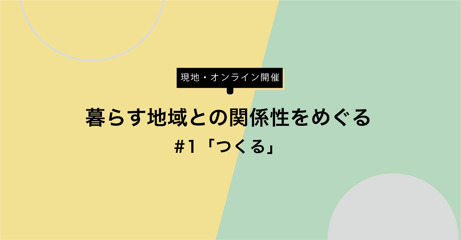 【オンライン】暮らす地域との関係性をめぐる　
 #1「つくる」